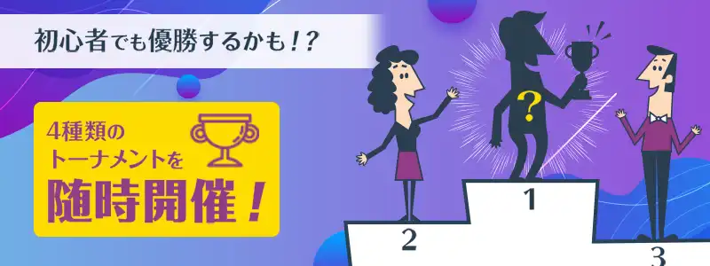 初心者でも優勝のチャンス！4種類のトーナメントを随時開催